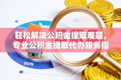 江宁轻松解决公积金提取难题，专业公积金提取代办服务指南