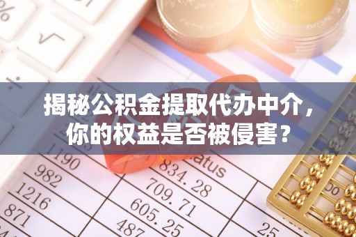 江宁揭秘公积金提取代办中介，你的权益是否被侵害？