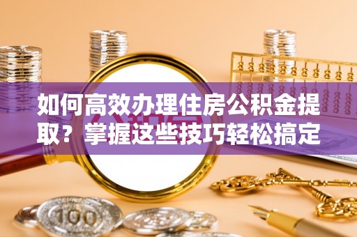 江宁如何高效办理住房公积金提取？掌握这些技巧轻松搞定