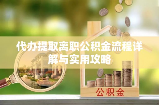 江宁代办提取离职公积金流程详解与实用攻略