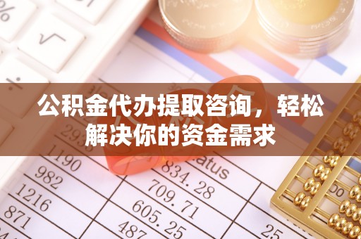 江宁公积金代办提取咨询，轻松解决你的资金需求