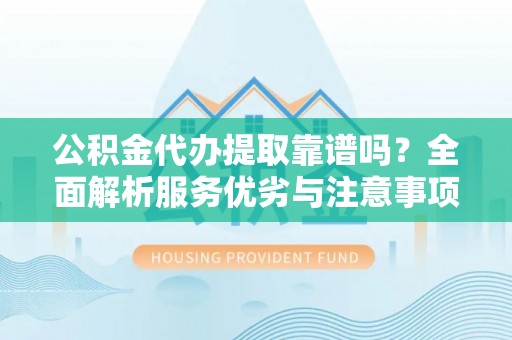 江宁公积金代办提取靠谱吗？全面解析服务优劣与注意事项