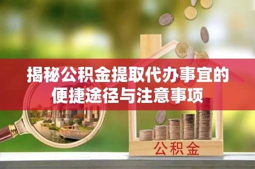 江宁揭秘公积金提取代办事宜的便捷途径与注意事项