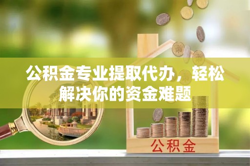 江宁公积金专业提取代办，轻松解决你的资金难题