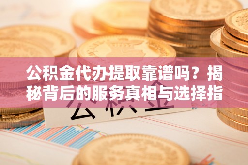 江宁公积金代办提取靠谱吗？揭秘背后的服务真相与选择指南