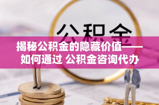 江宁揭秘公积金的隐藏价值——如何通过 公积金咨询代办提取 优化财富管理
