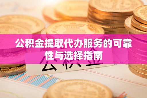江宁公积金提取代办服务的可靠性与选择指南