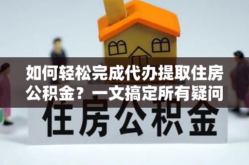 江宁如何轻松完成代办提取住房公积金？一文搞定所有疑问