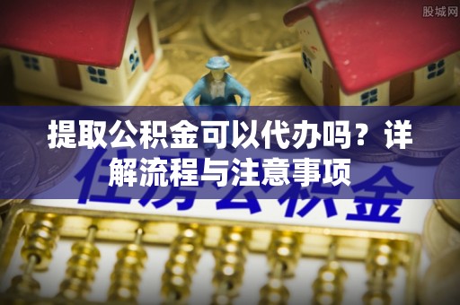 江宁提取公积金可以代办吗？详解流程与注意事项