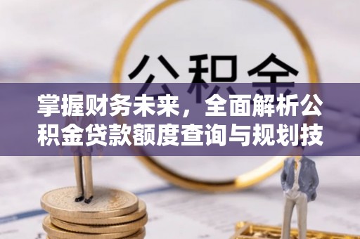 江宁掌握财务未来，全面解析公积金贷款额度查询与规划技巧