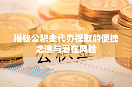 江宁揭秘公积金代办提取的便捷之道与潜在风险