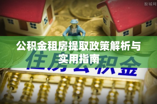 江宁公积金租房提取政策解析与实用指南