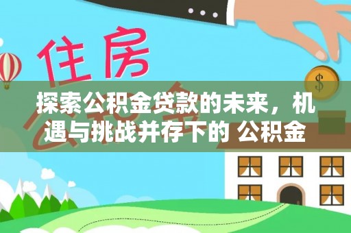 江宁探索公积金贷款的未来，机遇与挑战并存下的 公积金贷款风险防控