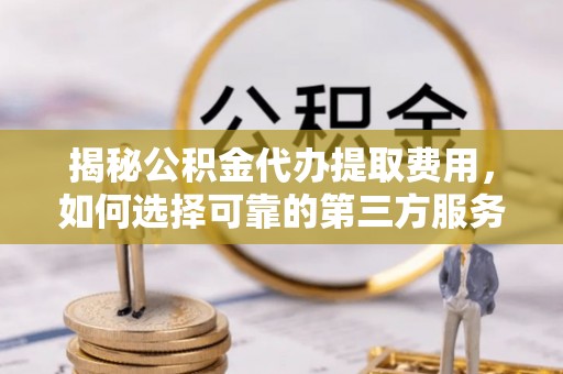江宁揭秘公积金代办提取费用，如何选择可靠的第三方服务