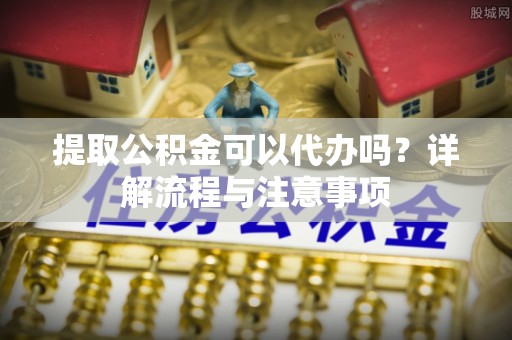 江宁提取公积金可以代办吗？详解流程与注意事项