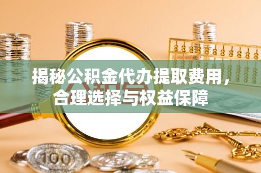 江宁揭秘公积金代办提取费用，合理选择与权益保障