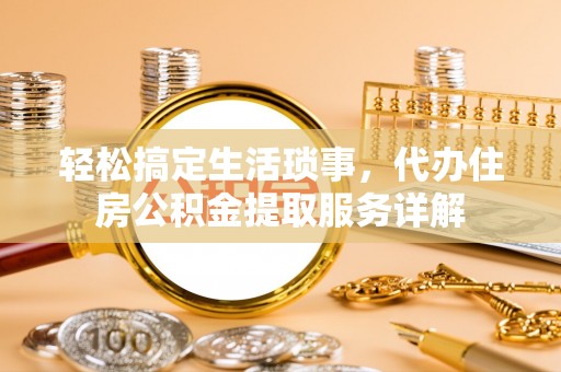 江宁轻松搞定生活琐事，代办住房公积金提取服务详解