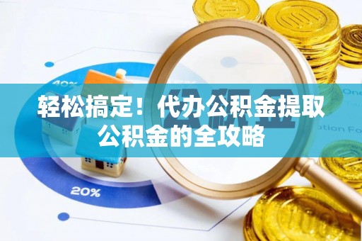 江宁轻松搞定！代办公积金提取公积金的全攻略