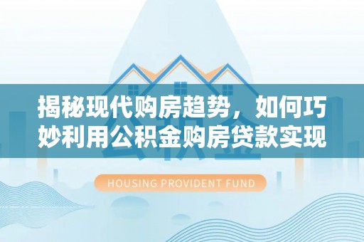 江宁揭秘现代购房趋势，如何巧妙利用公积金购房贷款实现置业梦想