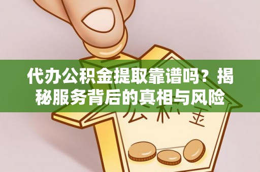 江宁代办公积金提取靠谱吗？揭秘服务背后的真相与风险
