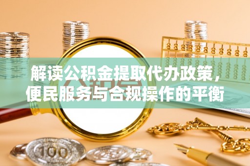 江宁解读公积金提取代办政策，便民服务与合规操作的平衡之道