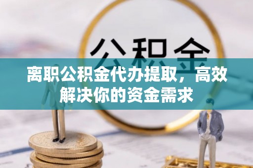 江宁离职公积金代办提取，高效解决你的资金需求