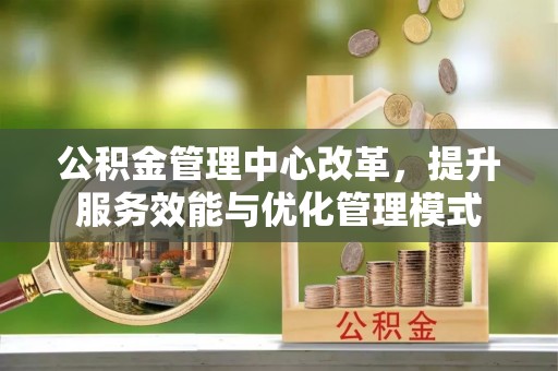 江宁公积金管理中心改革，提升服务效能与优化管理模式