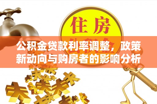 江宁公积金贷款利率调整，政策新动向与购房者的影响分析