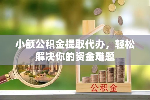 江宁小额公积金提取代办，轻松解决你的资金难题