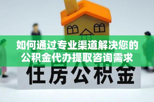江宁如何通过专业渠道解决您的公积金代办提取咨询需求