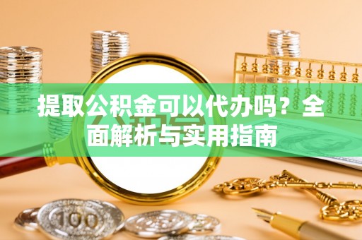江宁提取公积金可以代办吗？全面解析与实用指南