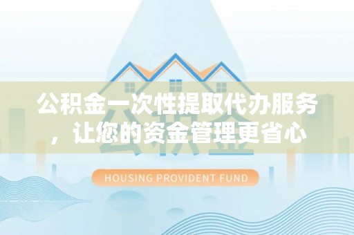 江宁公积金一次性提取代办服务，让您的资金管理更省心