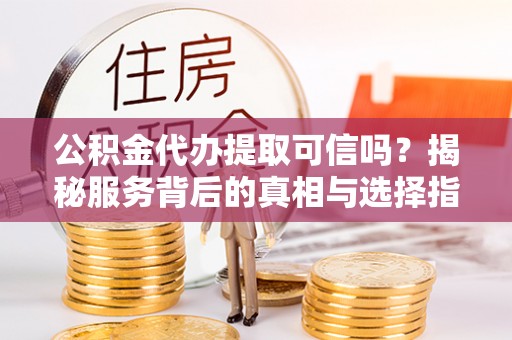 江宁公积金代办提取可信吗？揭秘服务背后的真相与选择指南