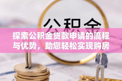 江宁探索公积金贷款申请的流程与优势，助您轻松实现购房梦想