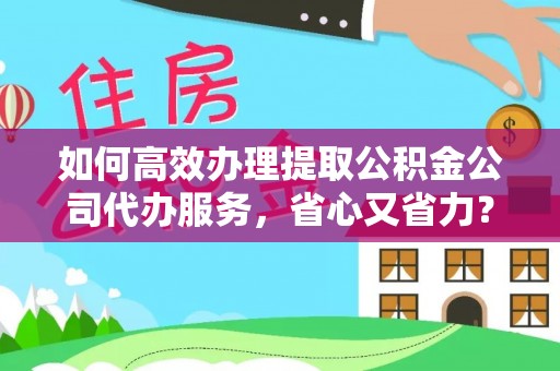 江宁如何高效办理提取公积金公司代办服务，省心又省力？