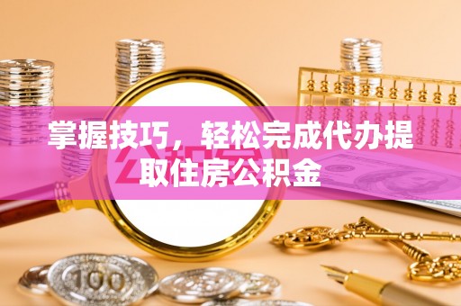 江宁掌握技巧，轻松完成代办提取住房公积金