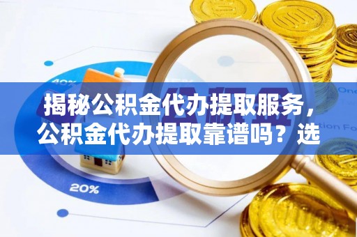 江宁揭秘公积金代办提取服务，公积金代办提取靠谱吗？选择需谨慎