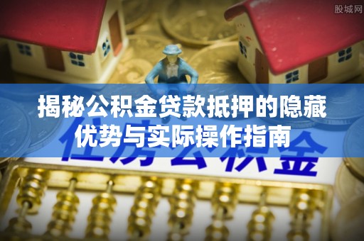 江宁揭秘公积金贷款抵押的隐藏优势与实际操作指南