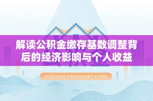 江宁解读公积金缴存基数调整背后的经济影响与个人收益