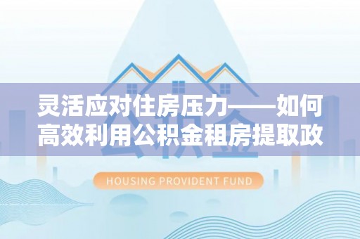 江宁灵活应对住房压力——如何高效利用公积金租房提取政策