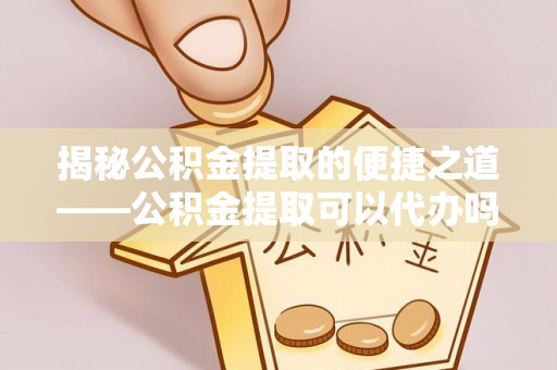 江宁揭秘公积金提取的便捷之道——公积金提取可以代办吗？