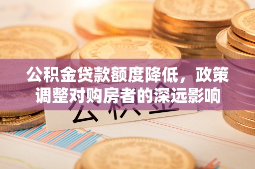 江宁公积金贷款额度降低，政策调整对购房者的深远影响