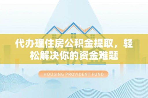 江宁代办理住房公积金提取，轻松解决你的资金难题