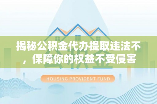 江宁揭秘公积金代办提取违法不，保障你的权益不受侵害
