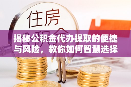 江宁揭秘公积金代办提取的便捷与风险，教你如何智慧选择