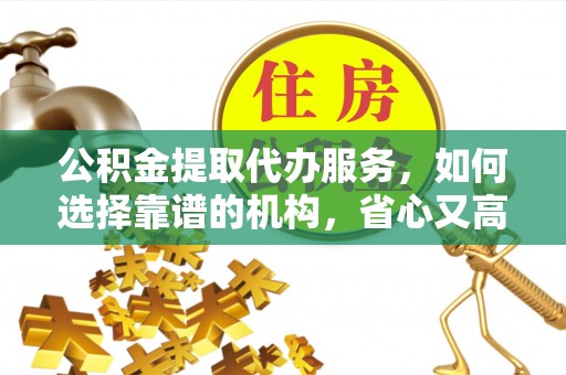 江宁公积金提取代办服务，如何选择靠谱的机构，省心又高效