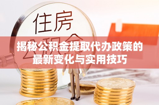 江宁揭秘公积金提取代办政策的最新变化与实用技巧