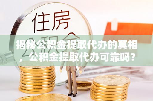 江宁揭秘公积金提取代办的真相，公积金提取代办可靠吗？