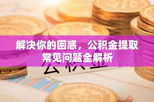 江宁解决你的困惑，公积金提取常见问题全解析