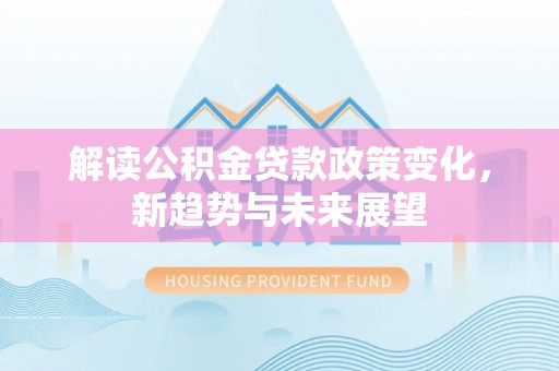 江宁解读公积金贷款政策变化，新趋势与未来展望